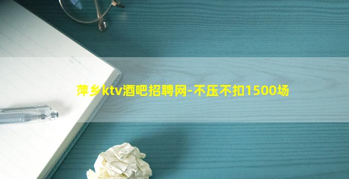 萍乡ktv酒吧招聘网-不压不扣1500场